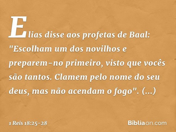 Elias disse aos profetas de Baal: "Escolham um dos novilhos e preparem-no primeiro, visto que vocês são tantos. Clamem pelo nome do seu deus, mas não acendam o 