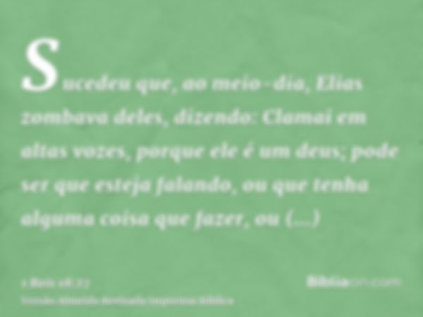 Sucedeu que, ao meio-dia, Elias zombava deles, dizendo: Clamai em altas vozes, porque ele é um deus; pode ser que esteja falando, ou que tenha alguma coisa que 