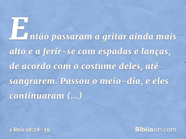 Então passaram a gritar ainda mais alto e a ferir-se com espadas e lanças, de acordo com o costume deles, até sangrarem. Passou o meio-dia, e eles continuaram p