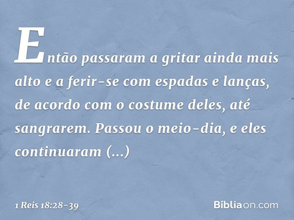 Então passaram a gritar ainda mais alto e a ferir-se com espadas e lanças, de acordo com o costume deles, até sangrarem. Passou o meio-dia, e eles continuaram p