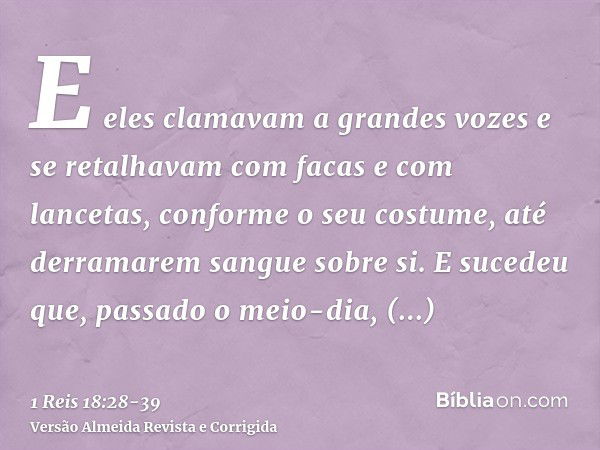 E eles clamavam a grandes vozes e se retalhavam com facas e com lancetas, conforme o seu costume, até derramarem sangue sobre si.E sucedeu que, passado o meio-d