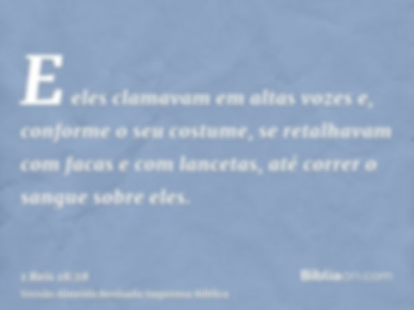 E eles clamavam em altas vozes e, conforme o seu costume, se retalhavam com facas e com lancetas, até correr o sangue sobre eles.