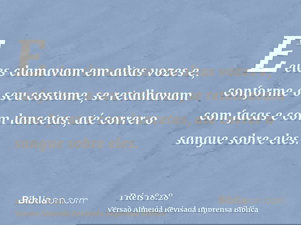 E eles clamavam em altas vozes e, conforme o seu costume, se retalhavam com facas e com lancetas, até correr o sangue sobre eles.
