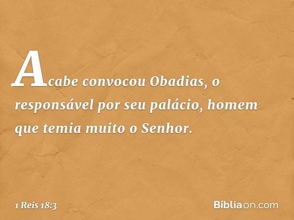 Acabe convocou Obadias, o responsável por seu palácio, homem que temia muito o Senhor. -- 1 Reis 18:3