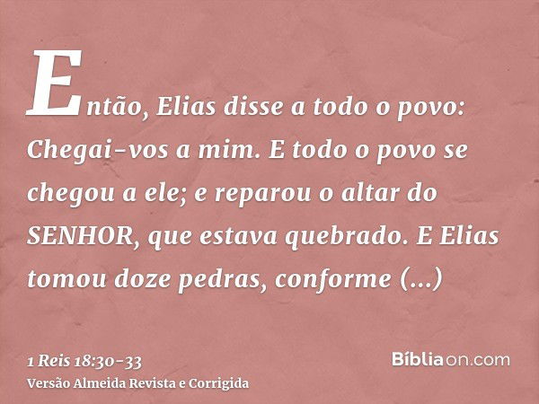 Então, Elias disse a todo o povo: Chegai-vos a mim. E todo o povo se chegou a ele; e reparou o altar do SENHOR, que estava quebrado.E Elias tomou doze pedras, c