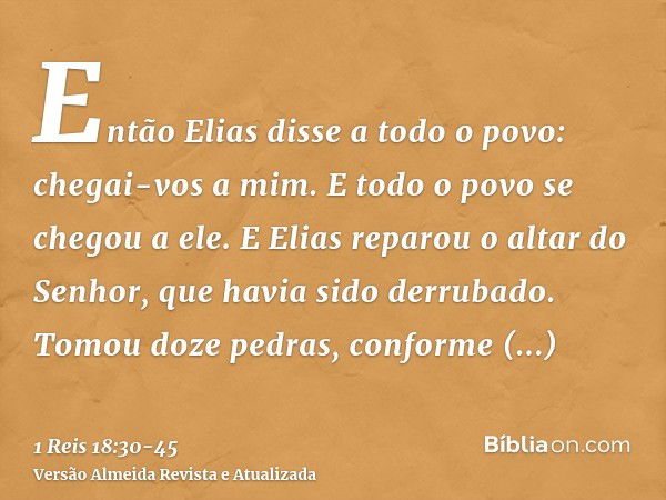 Então Elias disse a todo o povo: chegai-vos a mim. E todo o povo se chegou a ele. E Elias reparou o altar do Senhor, que havia sido derrubado.Tomou doze pedras,