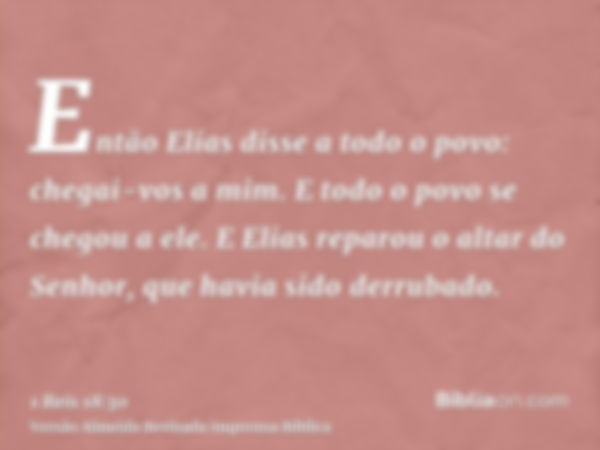 Então Elias disse a todo o povo: chegai-vos a mim. E todo o povo se chegou a ele. E Elias reparou o altar do Senhor, que havia sido derrubado.