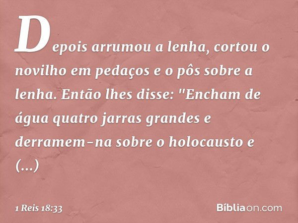 Depois arrumou a lenha, cortou o novilho em pedaços e o pôs sobre a lenha. Então lhes disse: "Encham de água quatro jarras grandes e derramem-na sobre o holocau