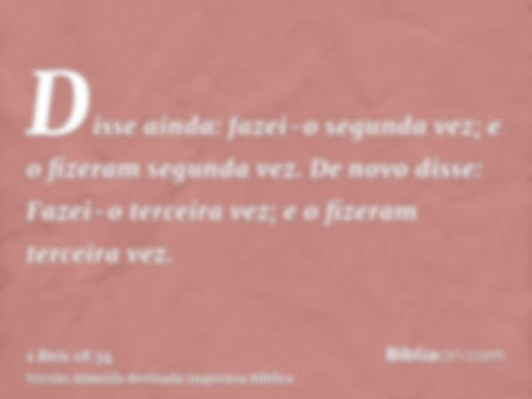 Disse ainda: fazei-o segunda vez; e o fizeram segunda vez. De novo disse: Fazei-o terceira vez; e o fizeram terceira vez.