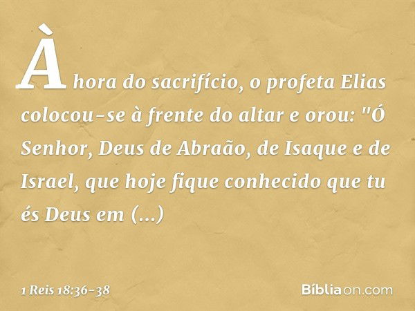 À hora do sacrifício, o profeta Elias colocou-se à frente do altar e orou: "Ó Senhor, Deus de Abraão, de Isaque e de Israel, que hoje fique conhecido que tu és 