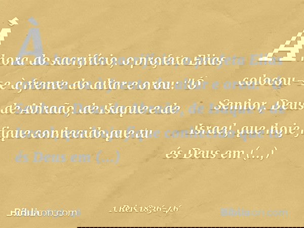 À hora do sacrifício, o profeta Elias colocou-se à frente do altar e orou: "Ó Senhor, Deus de Abraão, de Isaque e de Israel, que hoje fique conhecido que tu és