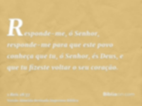 Responde-me, ó Senhor, responde-me para que este povo conheça que tu, ó Senhor, és Deus, e que tu fizeste voltar o seu coração.