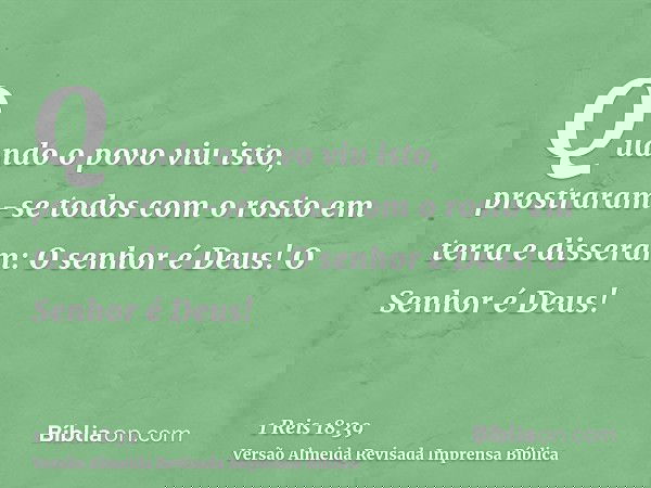 Quando o povo viu isto, prostraram-se todos com o rosto em terra e disseram: O senhor é Deus! O Senhor é Deus!