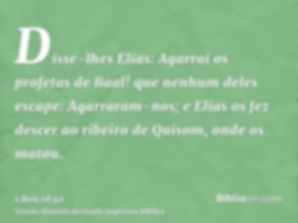 Disse-lhes Elias: Agarrai os profetas de Baal! que nenhum deles escape: Agarraram-nos; e Elias os fez descer ao ribeiro de Quisom, onde os matou.