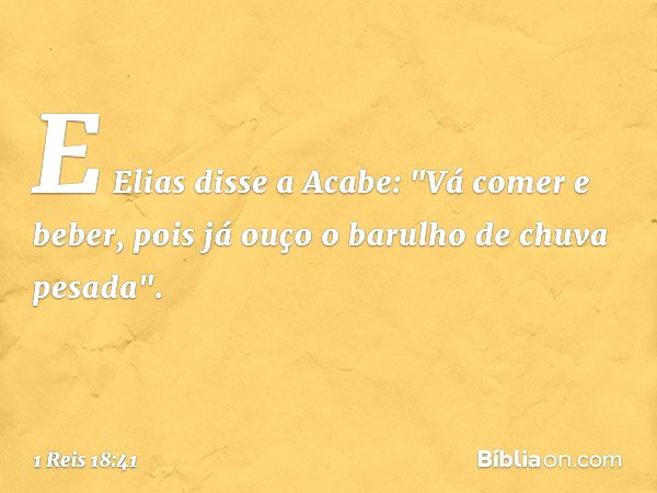 E Elias disse a Acabe: "Vá comer e beber, pois já ouço o barulho de chuva pesada". -- 1 Reis 18:41