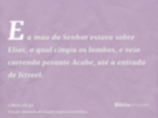 E a mão do Senhor estava sobre Elias, o qual cingiu os lombos, e veio correndo perante Acabe, até a entrada de Jizreel.