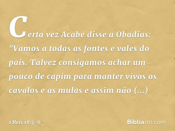 Certa vez Acabe disse a Obadias: "Vamos a todas as fontes e vales do país. Talvez consigamos achar um pouco de capim para manter vivos os cavalos e as mulas e a