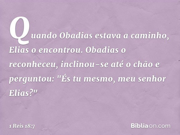 Quando Obadias estava a caminho, Elias o encontrou. Obadias o reconheceu, inclinou-se até o chão e perguntou: "És tu mesmo, meu senhor Elias?" -- 1 Reis 18:7