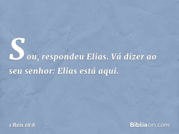 "Sou", respondeu Elias. "Vá dizer ao seu senhor: 'Elias está aqui'." -- 1 Reis 18:8