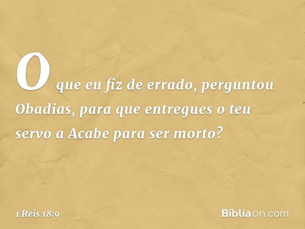 "O que eu fiz de errado", perguntou Obadias, "para que entregues o teu servo a Acabe para ser morto? -- 1 Reis 18:9