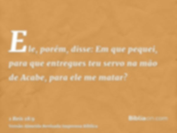 Ele, porém, disse: Em que pequei, para que entregues teu servo na mão de Acabe, para ele me matar?