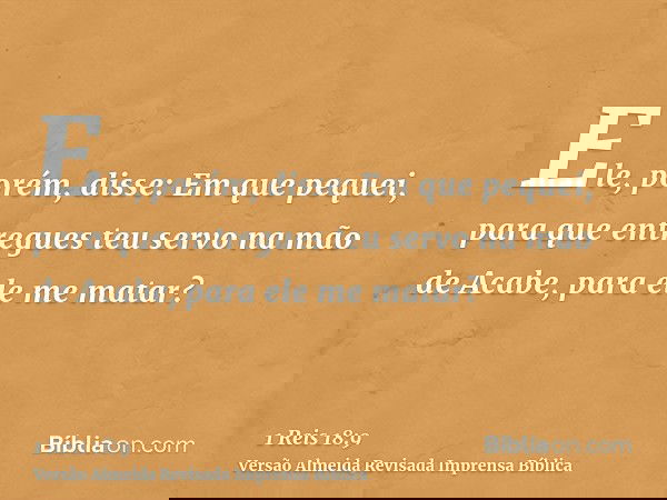 Ele, porém, disse: Em que pequei, para que entregues teu servo na mão de Acabe, para ele me matar?