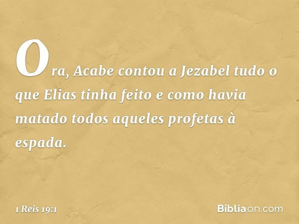 Ora, Acabe contou a Jezabel tudo o que Elias tinha feito e como havia matado todos aqueles profetas à espada. -- 1 Reis 19:1