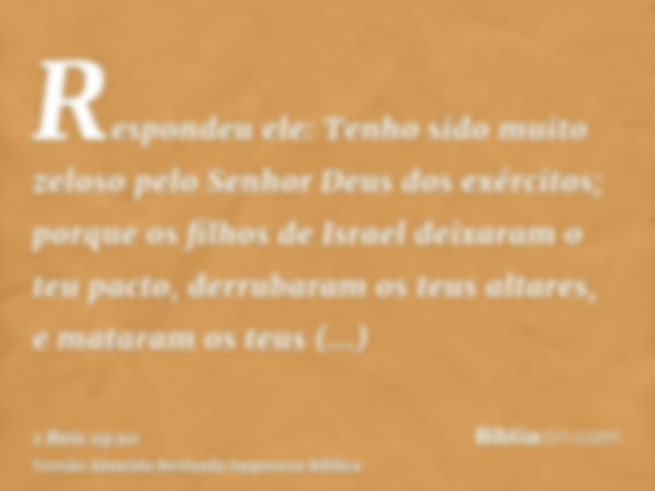 Respondeu ele: Tenho sido muito zeloso pelo Senhor Deus dos exércitos; porque os filhos de Israel deixaram o teu pacto, derrubaram os teus altares, e mataram os