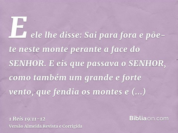 E ele lhe disse: Sai para fora e põe-te neste monte perante a face do SENHOR. E eis que passava o SENHOR, como também um grande e forte vento, que fendia os mon