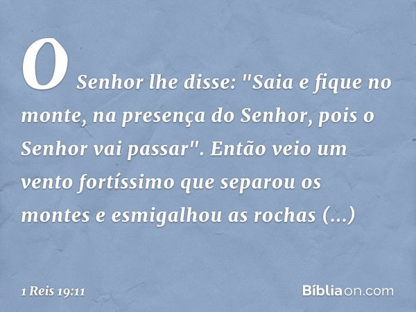 O Senhor lhe disse: "Saia e fique no monte, na presença do Senhor, pois o Senhor vai passar".
Então veio um vento fortíssimo que separou os montes e esmigalhou 