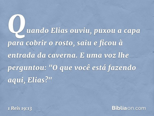 Quan­do Elias ouviu, puxou a capa para cobrir o rosto, saiu e ficou à entrada da caverna.
E uma voz lhe perguntou: "O que você está fazendo aqui, Elias?" -- 1 R