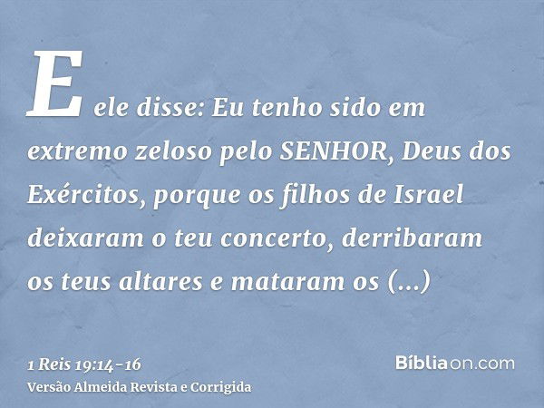 E ele disse: Eu tenho sido em extremo zeloso pelo SENHOR, Deus dos Exércitos, porque os filhos de Israel deixaram o teu concerto, derribaram os teus altares e m