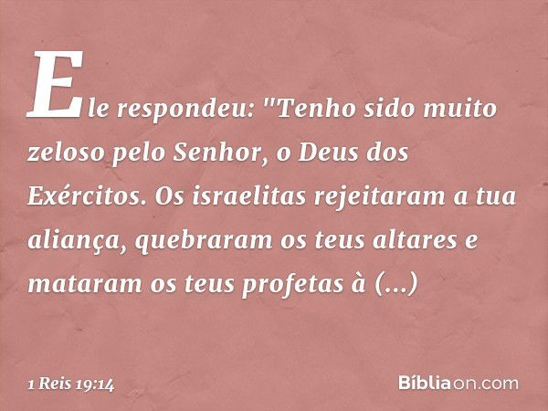 Ele respondeu: "Tenho sido muito zeloso pelo Senhor, o Deus dos Exércitos. Os israelitas rejeitaram a tua aliança, quebraram os teus altares e mataram os teus p