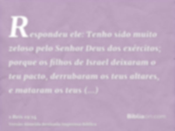 Respondeu ele: Tenho sido muito zeloso pelo Senhor Deus dos exércitos; porque os filhos de Israel deixaram o teu pacto, derrubaram os teus altares, e mataram os