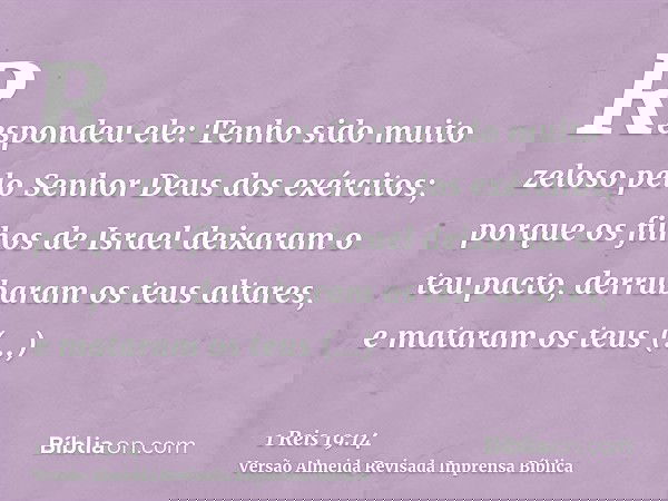 Respondeu ele: Tenho sido muito zeloso pelo Senhor Deus dos exércitos; porque os filhos de Israel deixaram o teu pacto, derrubaram os teus altares, e mataram os