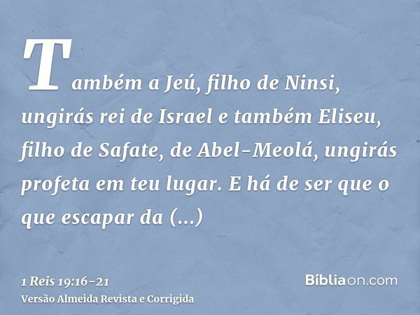 Também a Jeú, filho de Ninsi, ungirás rei de Israel e também Eliseu, filho de Safate, de Abel-Meolá, ungirás profeta em teu lugar.E há de ser que o que escapar 