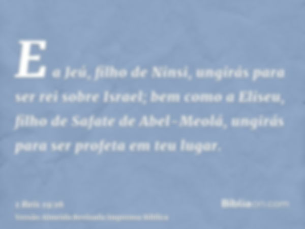 E a Jeú, filho de Ninsi, ungirás para ser rei sobre Israel; bem como a Eliseu, filho de Safate de Abel-Meolá, ungirás para ser profeta em teu lugar.