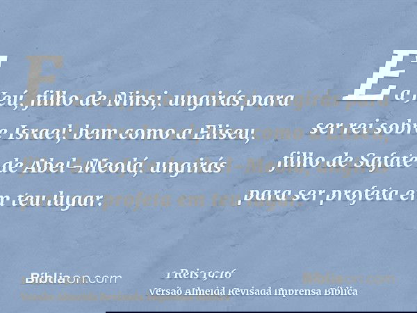 E a Jeú, filho de Ninsi, ungirás para ser rei sobre Israel; bem como a Eliseu, filho de Safate de Abel-Meolá, ungirás para ser profeta em teu lugar.