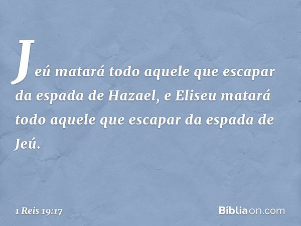 Jeú matará todo aquele que escapar da espada de Hazael, e Eliseu matará todo aquele que escapar da espada de Jeú. -- 1 Reis 19:17