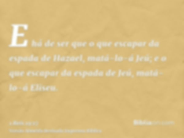 E há de ser que o que escapar da espada de Hazael, matá-lo-á Jeú; e o que escapar da espada de Jeú, matá-lo-á Eliseu.