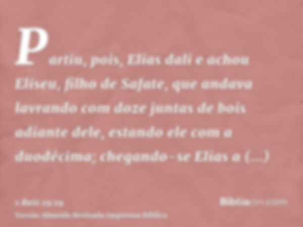 Partiu, pois, Elias dali e achou Eliseu, filho de Safate, que andava lavrando com doze juntas de bois adiante dele, estando ele com a duodécima; chegando-se Eli