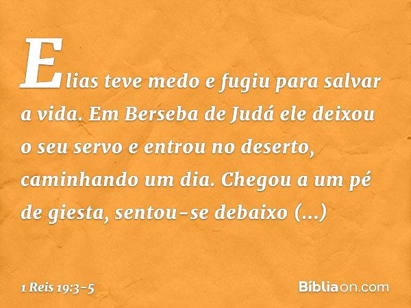 Elias teve medo e fugiu para salvar a vida. Em Berseba de Judá ele deixou o seu servo e entrou no deserto, caminhando um dia. Chegou a um pé de giesta, sentou-s