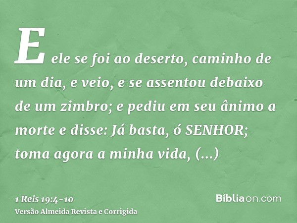 E ele se foi ao deserto, caminho de um dia, e veio, e se assentou debaixo de um zimbro; e pediu em seu ânimo a morte e disse: Já basta, ó SENHOR; toma agora a m