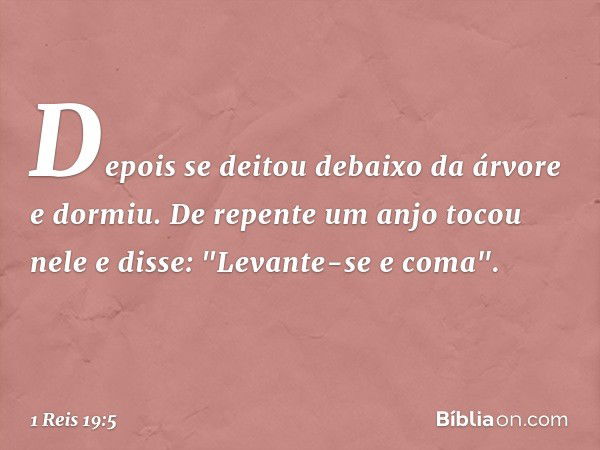 Depois se deitou debaixo da árvore e dormiu. De repente um anjo tocou nele e disse: "Levante-se e coma". -- 1 Reis 19:5