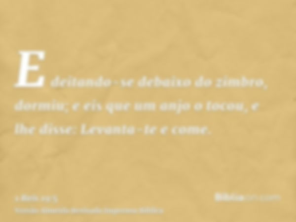 E deitando-se debaixo do zimbro, dormiu; e eis que um anjo o tocou, e lhe disse: Levanta-te e come.