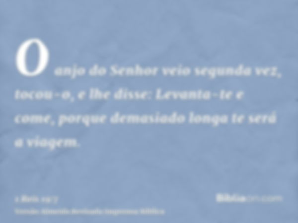 O anjo do Senhor veio segunda vez, tocou-o, e lhe disse: Levanta-te e come, porque demasiado longa te será a viagem.