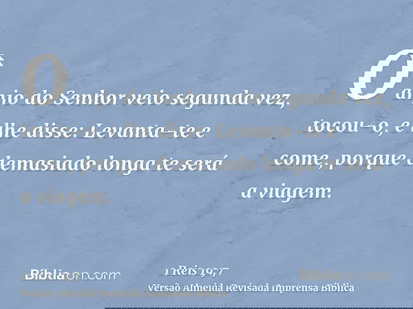 O anjo do Senhor veio segunda vez, tocou-o, e lhe disse: Levanta-te e come, porque demasiado longa te será a viagem.