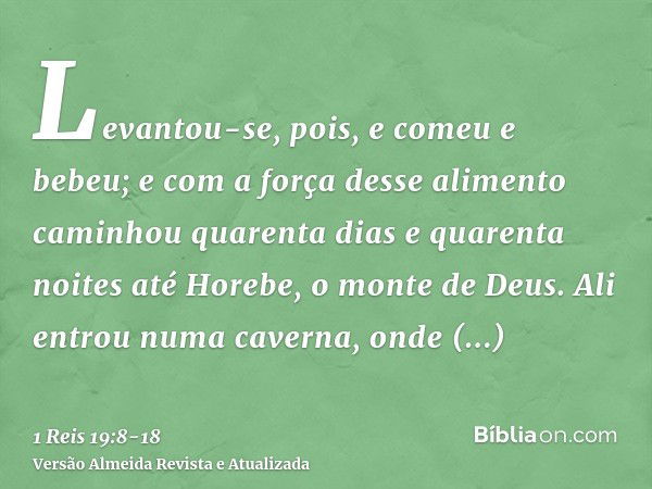 Levantou-se, pois, e comeu e bebeu; e com a força desse alimento caminhou quarenta dias e quarenta noites até Horebe, o monte de Deus.Ali entrou numa caverna, o