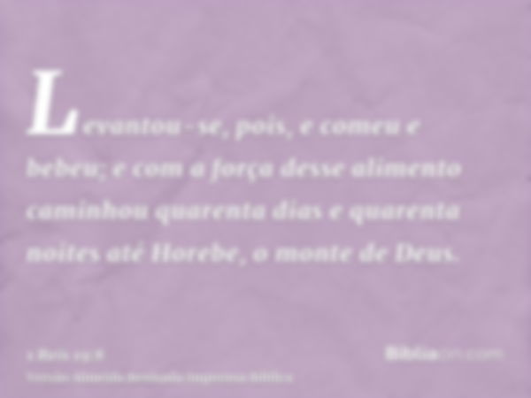 Levantou-se, pois, e comeu e bebeu; e com a força desse alimento caminhou quarenta dias e quarenta noites até Horebe, o monte de Deus.