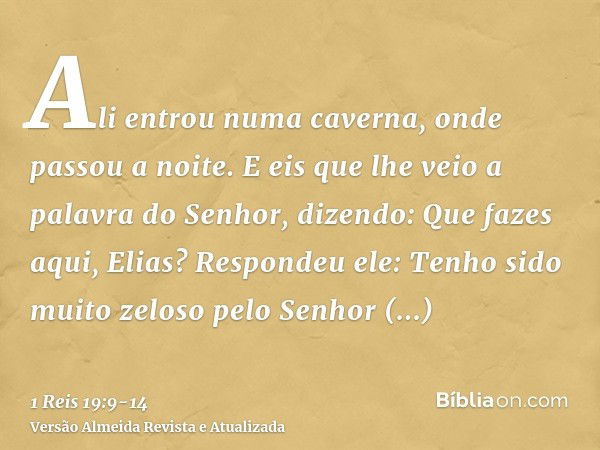 Ali entrou numa caverna, onde passou a noite. E eis que lhe veio a palavra do Senhor, dizendo: Que fazes aqui, Elias?Respondeu ele: Tenho sido muito zeloso pelo